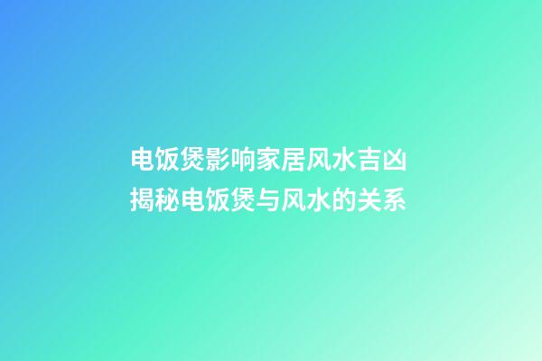 电饭煲影响家居风水吉凶 揭秘电饭煲与风水的关系